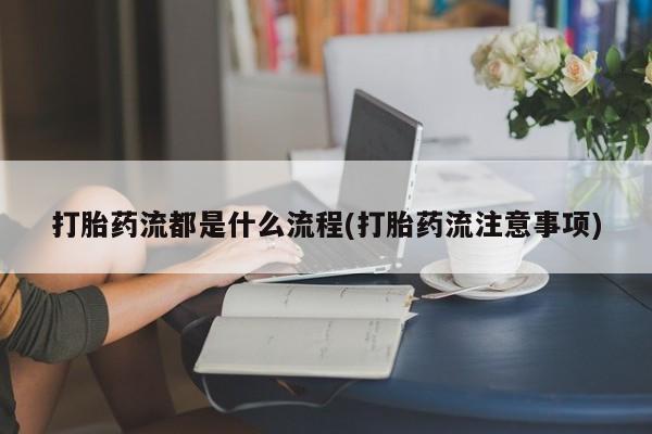 药流药联系方式打胎药流都是什么流程(打胎药流注意事项)