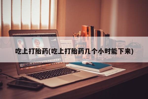 药流药联系方式吃上打胎药(吃上打胎药几个小时能下来)