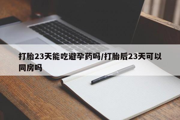 药流药联系方式打胎23天能吃避孕药吗/打胎后23天可以同房吗