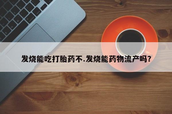 药流药联系方式发烧能吃打胎药不.发烧能药物流产吗?