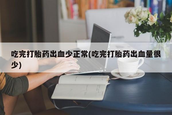 药流药联系方式吃完打胎药出血少正常(吃完打胎药出血量很少)