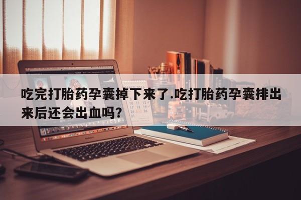 药流药联系方式吃完打胎药孕囊掉下来了.吃打胎药孕囊排出来后还会出血吗?