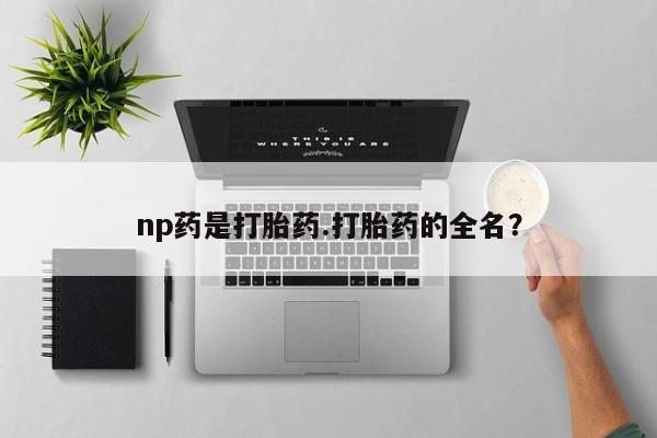 药流药联系方式np药是打胎药.打胎药的全名？