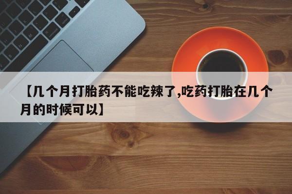 药流药联系方式【几个月打胎药不能吃辣了,吃药打胎在几个月的时候可以】
