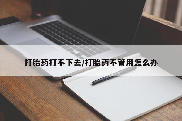 药流药联系方式打胎药打不下去/打胎药不管用怎么办
