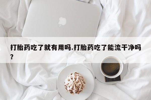药流药联系方式打胎药吃了就有用吗.打胎药吃了能流干净吗？