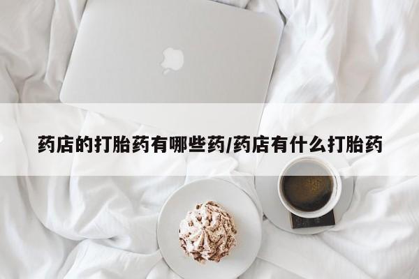 药流药联系方式药店的打胎药有哪些药/药店有什么打胎药