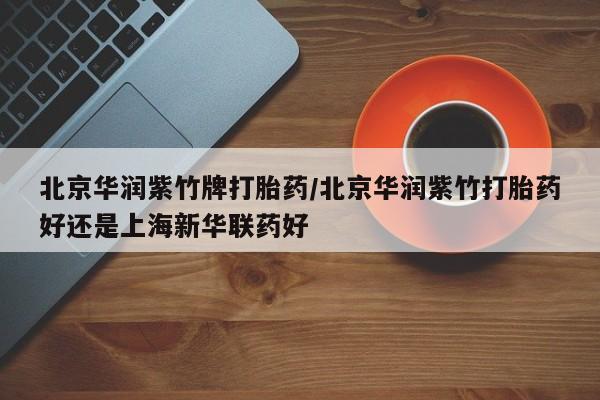 药流药联系方式北京华润紫竹牌打胎药/北京华润紫竹打胎药好还是上海新华联药好