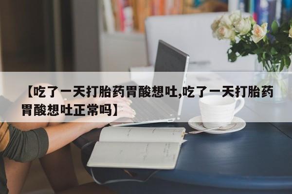 药流药联系方式【吃了一天打胎药胃酸想吐,吃了一天打胎药胃酸想吐正常吗】