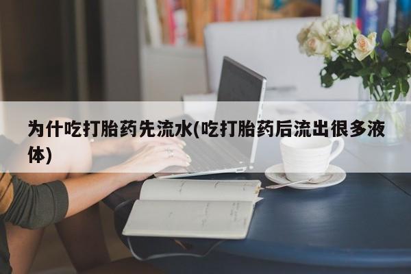 药流药联系方式为什吃打胎药先流水(吃打胎药后流出很多液体)