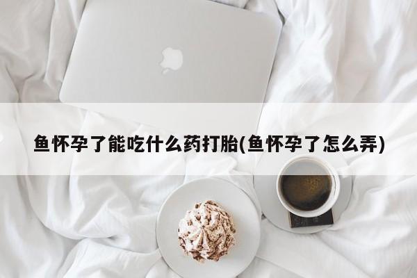 药流药联系方式鱼怀孕了能吃什么药打胎(鱼怀孕了怎么弄)