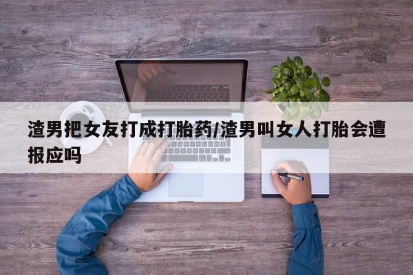 药流药联系方式渣男把女友打成打胎药/渣男叫女人打胎会遭报应吗