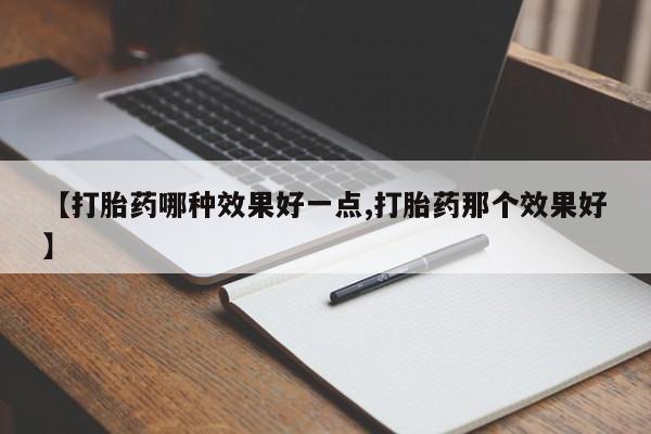 药流药联系方式【打胎药哪种效果好一点,打胎药那个效果好】