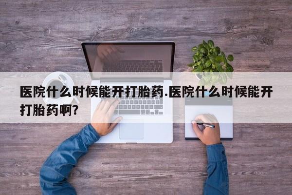 药流药联系方式医院什么时候能开打胎药.医院什么时候能开打胎药啊？