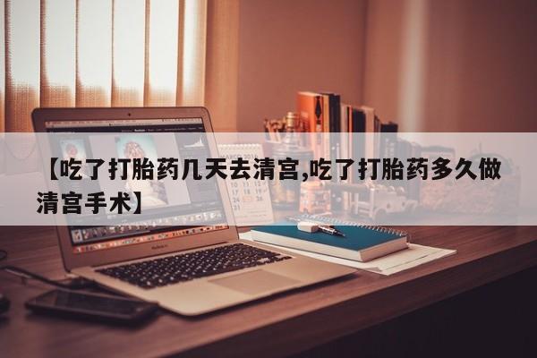 药流药联系方式【吃了打胎药几天去清宫,吃了打胎药多久做清宫手术】