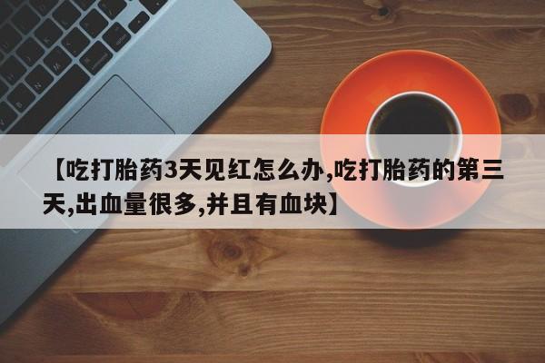 药流药联系方式【吃打胎药3天见红怎么办,吃打胎药的第三天,出血量很多,并且有血块】
