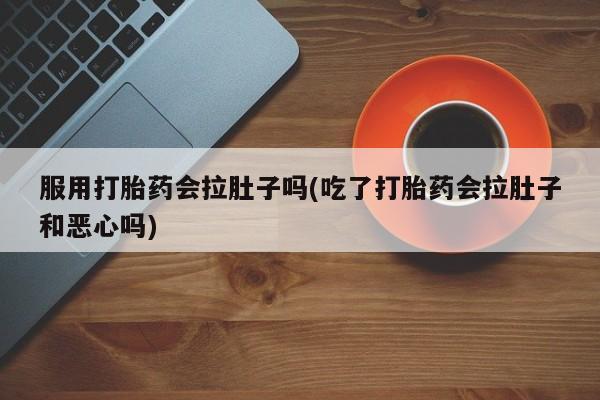 药流药联系方式服用打胎药会拉肚子吗(吃了打胎药会拉肚子和恶心吗)