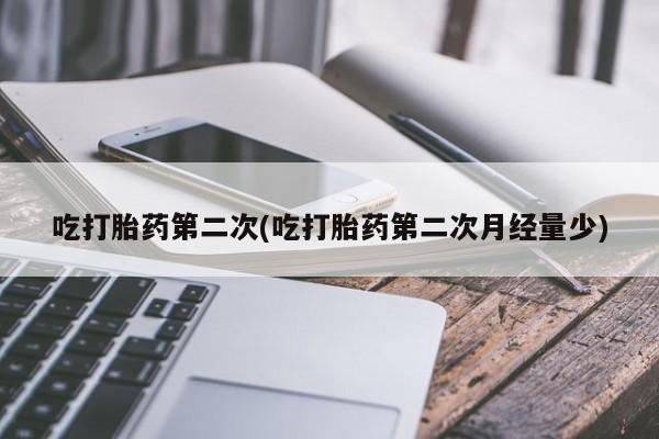 药流药联系方式吃打胎药第二次(吃打胎药第二次月经量少)