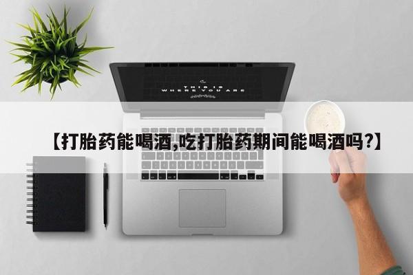 药流药联系方式【打胎药能喝酒,吃打胎药期间能喝酒吗?】