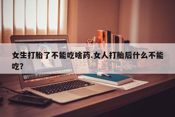 药流药联系方式女生打胎了不能吃啥药.女人打胎后什么不能吃?