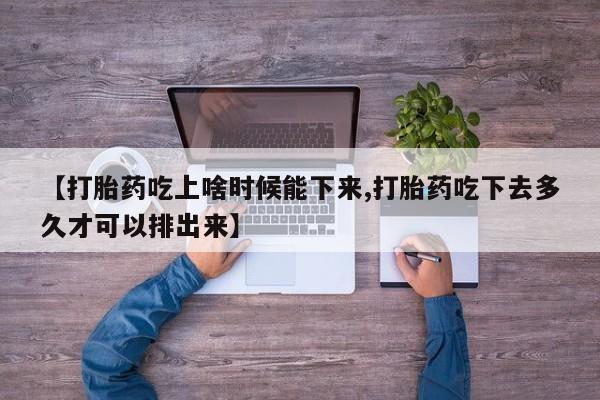 药流药联系方式【打胎药吃上啥时候能下来,打胎药吃下去多久才可以排出来】