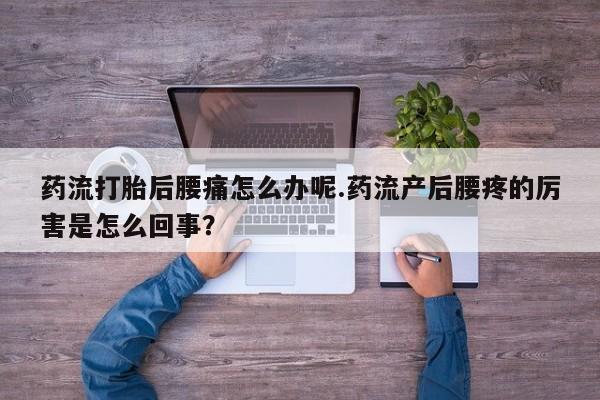 药流药联系方式药流打胎后腰痛怎么办呢.药流产后腰疼的厉害是怎么回事？