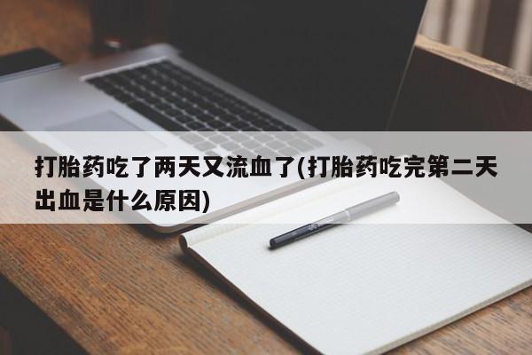 药流药联系方式打胎药吃了两天又流血了(打胎药吃完第二天出血是什么原因)