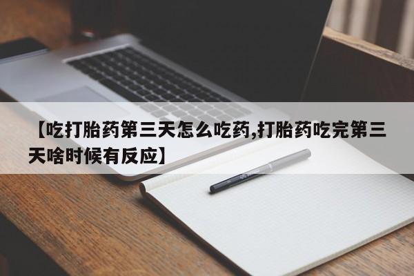 药流药联系方式【吃打胎药第三天怎么吃药,打胎药吃完第三天啥时候有反应】