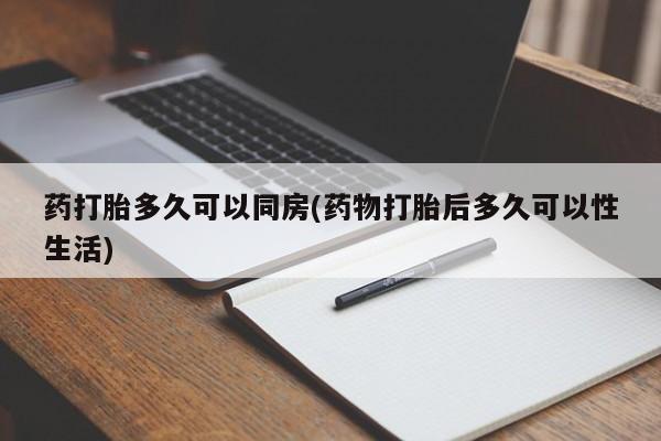 药流药联系方式药打胎多久可以同房(药物打胎后多久可以性生活)