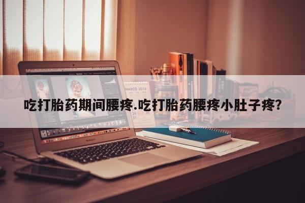 药流药联系方式吃打胎药期间腰疼.吃打胎药腰疼小肚子疼？