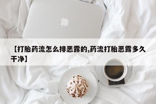 药流药联系方式【打胎药流怎么排恶露的,药流打胎恶露多久干净】