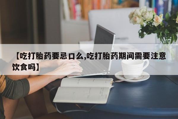 药流药联系方式【吃打胎药要忌口么,吃打胎药期间需要注意饮食吗】