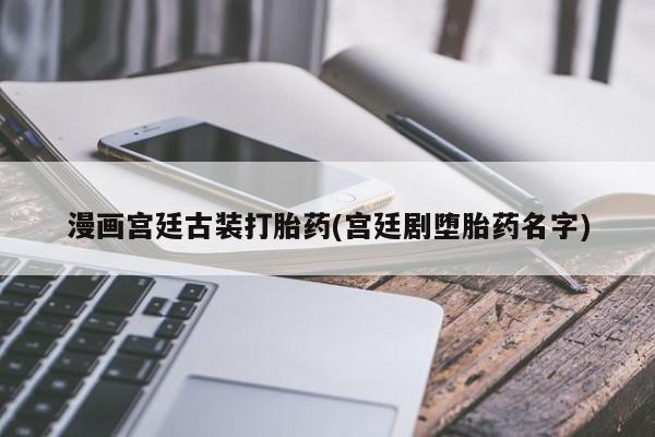 药流药联系方式漫画宫廷古装打胎药(宫廷剧堕胎药名字)