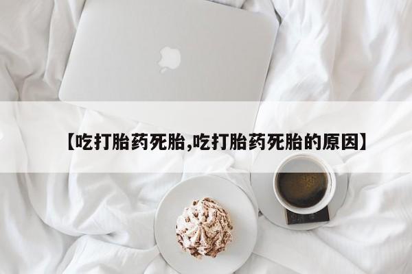 药流药联系方式【吃打胎药死胎,吃打胎药死胎的原因】