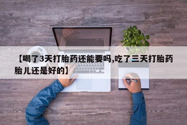 药流药联系方式【喝了3天打胎药还能要吗,吃了三天打胎药胎儿还是好的】