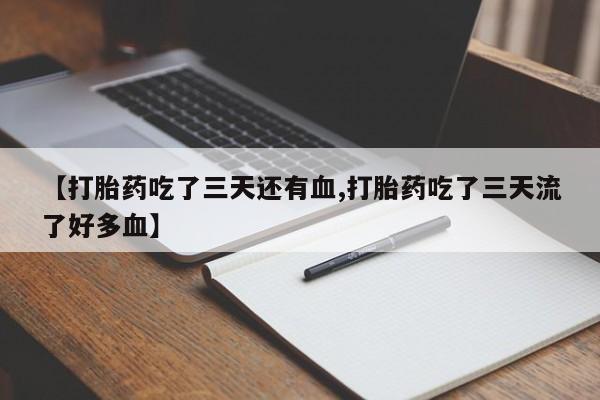 药流药联系方式【打胎药吃了三天还有血,打胎药吃了三天流了好多血】