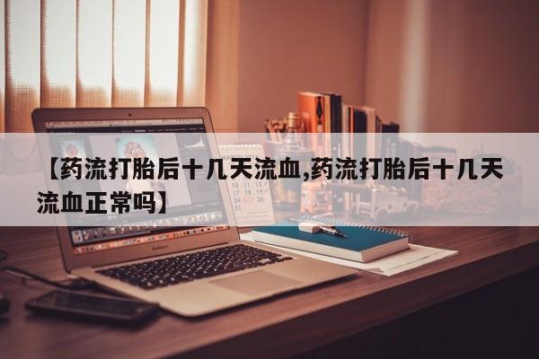药流药联系方式【药流打胎后十几天流血,药流打胎后十几天流血正常吗】
