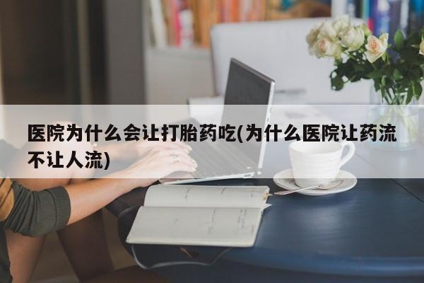 药流药联系方式医院为什么会让打胎药吃(为什么医院让药流不让人流)