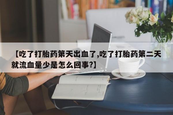 药流药联系方式【吃了打胎药第天出血了,吃了打胎药第二天就流血量少是怎么回事?】