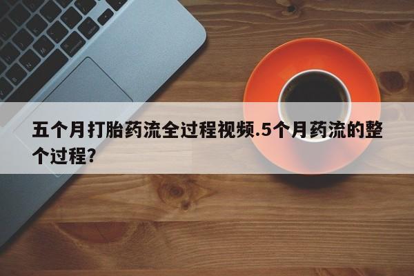药流药联系方式五个月打胎药流全过程视频.5个月药流的整个过程？