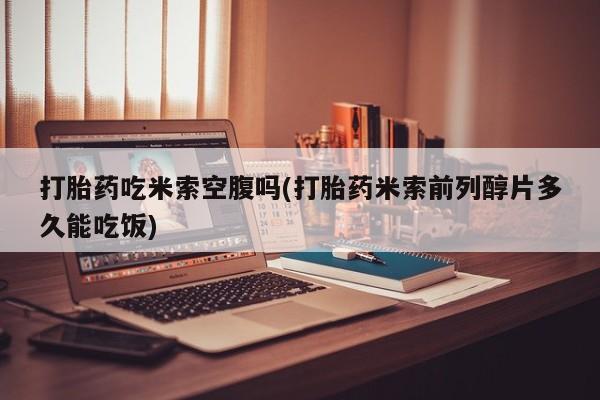 药流药联系方式打胎药吃米索空腹吗(打胎药米索前列醇片多久能吃饭)