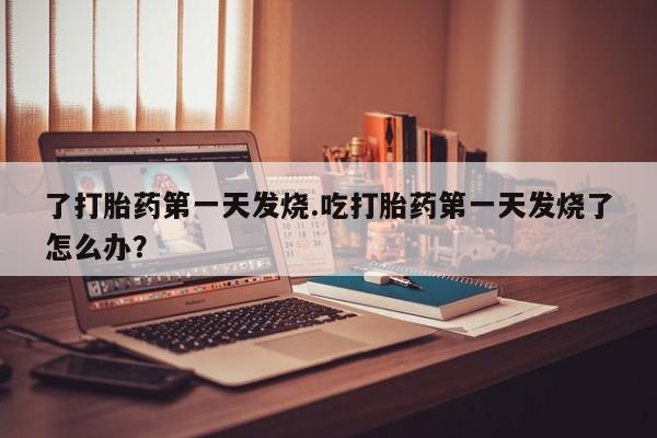 药流药联系方式了打胎药第一天发烧.吃打胎药第一天发烧了怎么办？