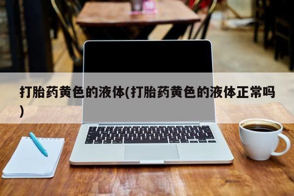 药流药联系方式打胎药黄色的液体(打胎药黄色的液体正常吗)