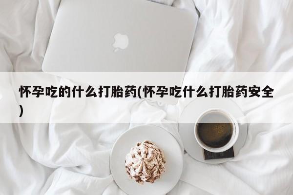 药流药联系方式怀孕吃的什么打胎药(怀孕吃什么打胎药安全)
