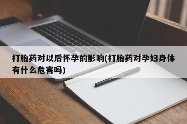 药流药联系方式打胎药对以后怀孕的影响(打胎药对孕妇身体有什么危害吗)