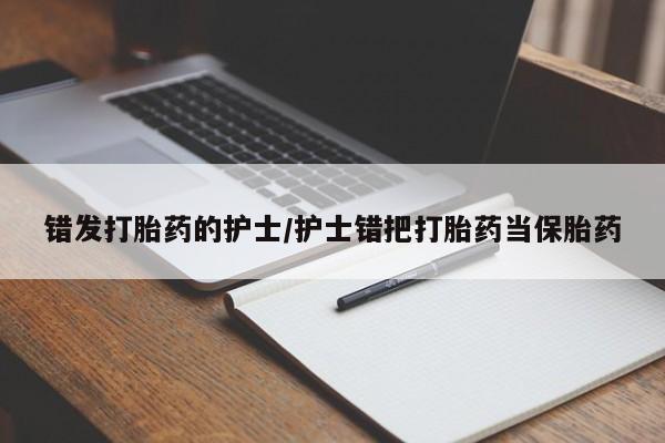 药流药联系方式错发打胎药的护士/护士错把打胎药当保胎药