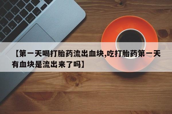 药流药联系方式【第一天喝打胎药流出血块,吃打胎药第一天有血块是流出来了吗】
