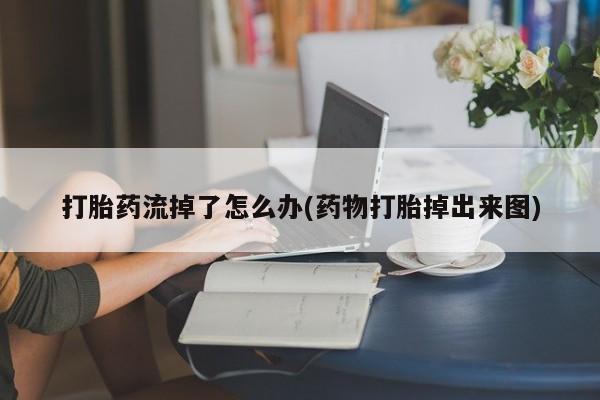 药流药联系方式打胎药流掉了怎么办(药物打胎掉出来图)
