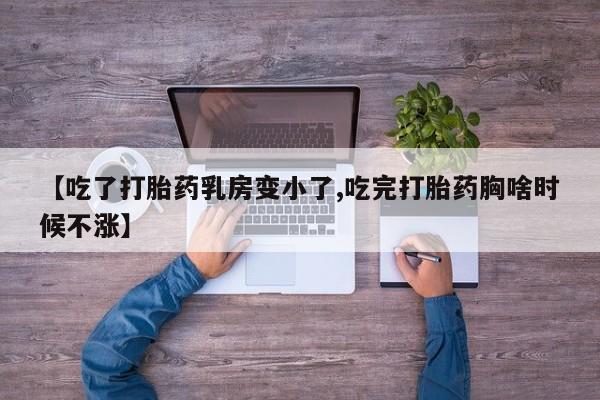 药流药联系方式【吃了打胎药乳房变小了,吃完打胎药胸啥时候不涨】