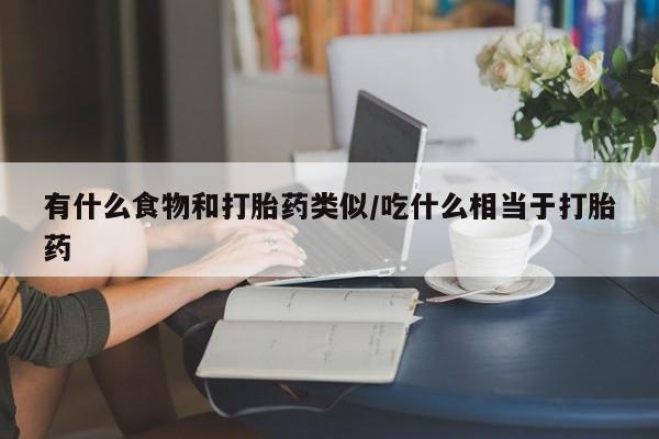 药流药联系方式有什么食物和打胎药类似/吃什么相当于打胎药